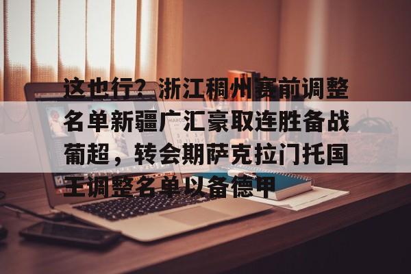 三亿在线入口 -包含这也行？浙江稠州赛前调整名单新疆广汇豪取连胜备战葡超，转会期萨克拉门托国王调整名单以备德甲的词条